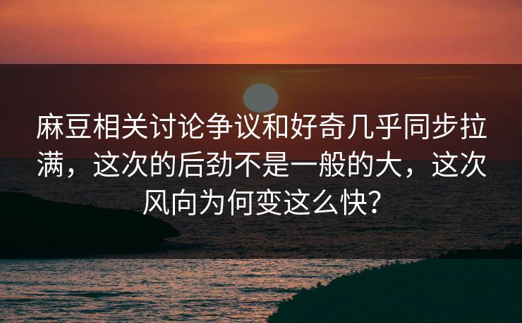 麻豆相关讨论争议和好奇几乎同步拉满,这次的后劲不是一般的大,这次风向为何变这么快? 麻豆相关讨论争议和好奇几乎同步拉满,这次的后劲不是一般的大,这次风向为何变这么快?