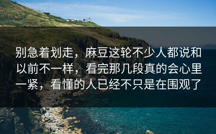 别急着划走,麻豆这轮不少人都说和以前不一样,看完那几段真的会心里一紧,看懂的人已经不只是在围观了