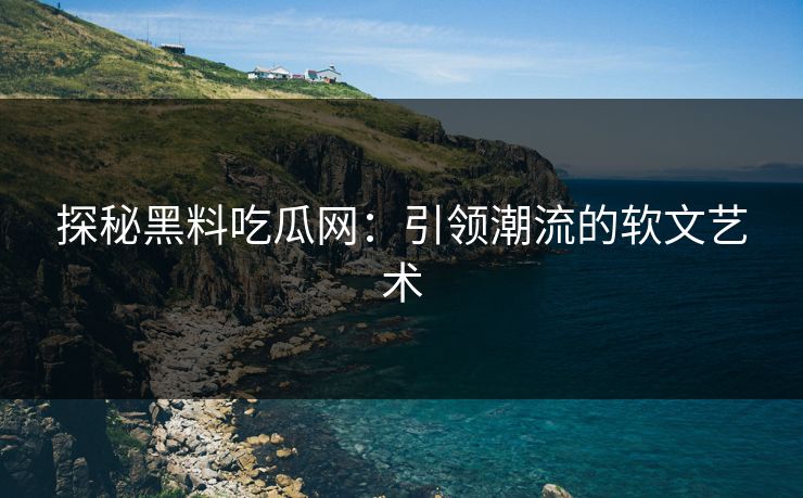探秘黑料吃瓜网:引领潮流的软文艺术 探秘黑料吃瓜网:引领潮流的软文艺术