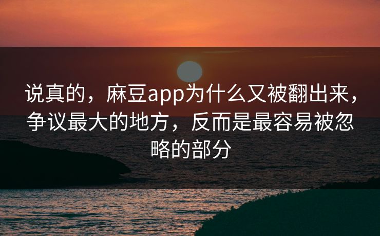 说真的,麻豆app为什么又被翻出来,争议最大的地方,反而是最容易被忽略的部分