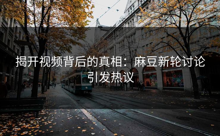 揭开视频背后的真相:麻豆新轮讨论引发热议