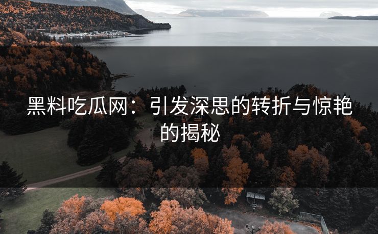 黑料吃瓜网：引发深思的转折与惊艳的揭秘