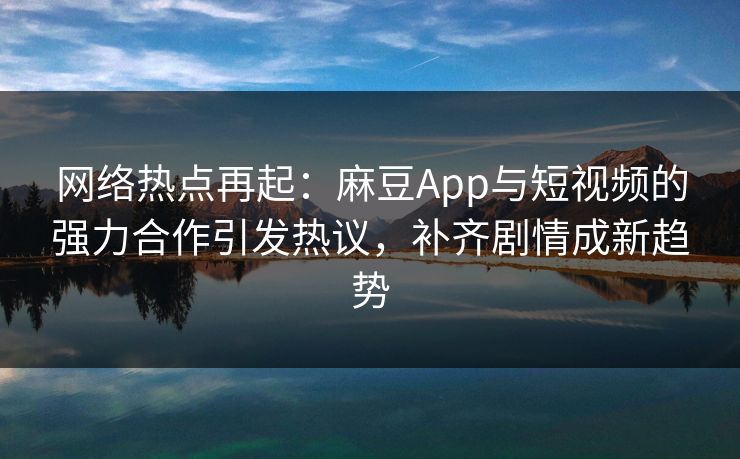 网络热点再起:麻豆App与短视频的强力合作引发热议,补齐剧情成新趋势 网络热点再起:麻豆App与短视频的强力合作引发热议,补齐剧情成新趋势