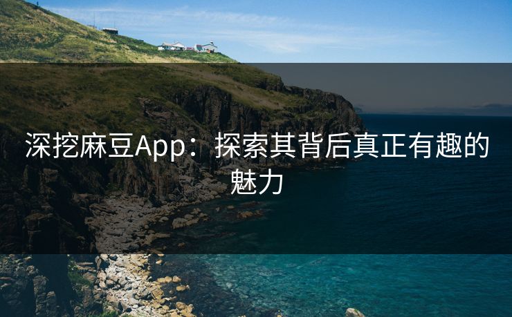 深挖麻豆App:探索其背后真正有趣的魅力 深挖麻豆App:探索其背后真正有趣的魅力