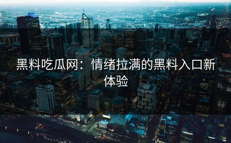 黑料吃瓜网：情绪拉满的黑料入口新体验