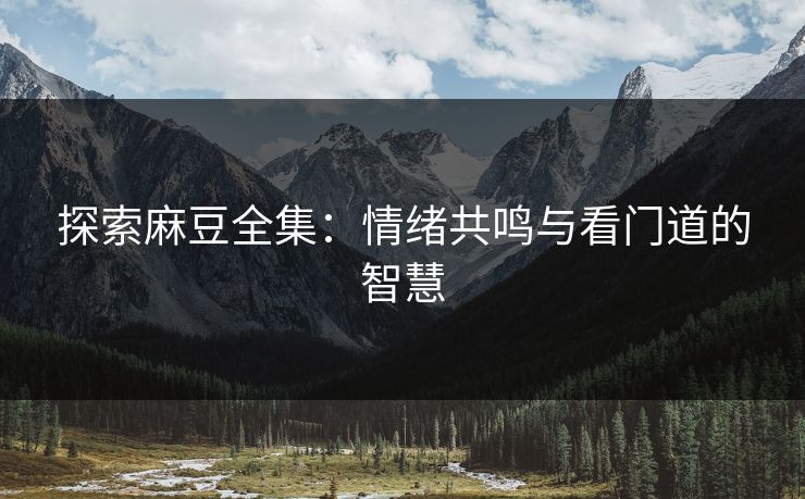 探索麻豆全集：情绪共鸣与看门道的智慧