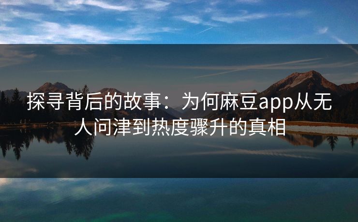 探寻背后的故事：为何麻豆app从无人问津到热度骤升的真相