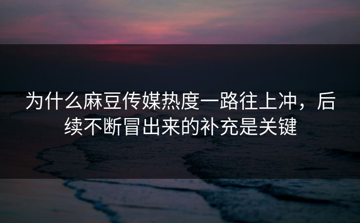 为什么麻豆传媒热度一路往上冲，后续不断冒出来的补充是关键