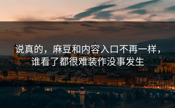 说真的，麻豆和内容入口不再一样，谁看了都很难装作没事发生