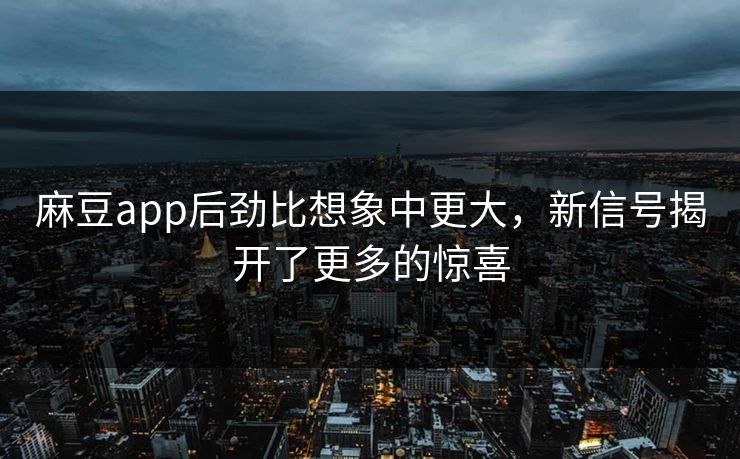 麻豆app后劲比想象中更大，新信号揭开了更多的惊喜