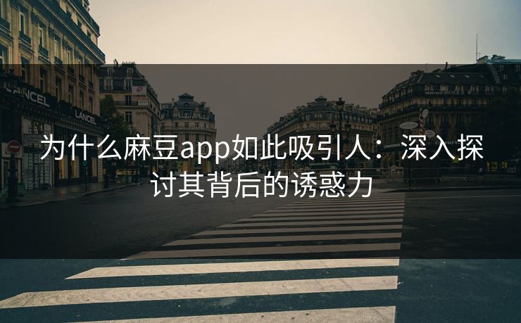 为什么麻豆app如此吸引人：深入探讨其背后的诱惑力