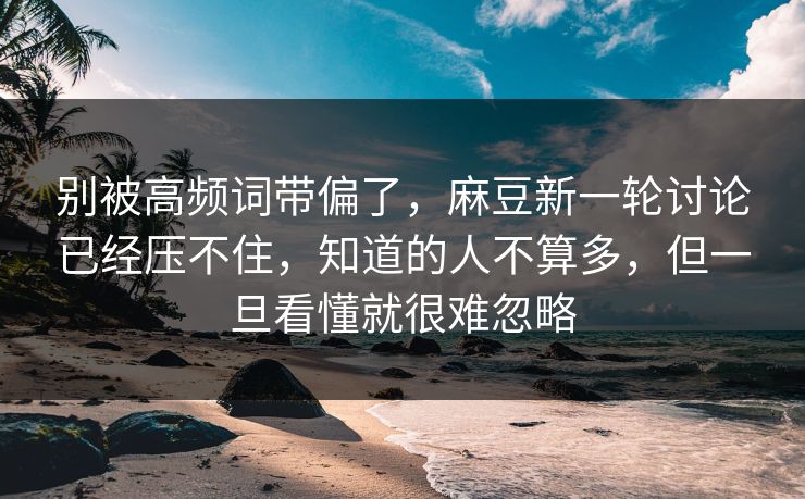 别被高频词带偏了，麻豆新一轮讨论已经压不住，知道的人不算多，但一旦看懂就很难忽略