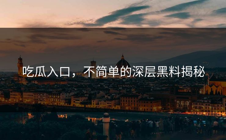 吃瓜入口，不简单的深层黑料揭秘