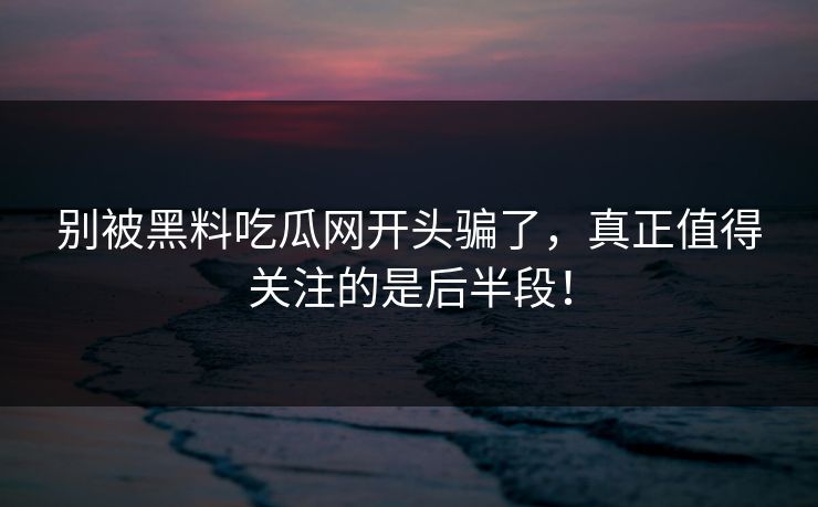 别被黑料吃瓜网开头骗了，真正值得关注的是后半段！