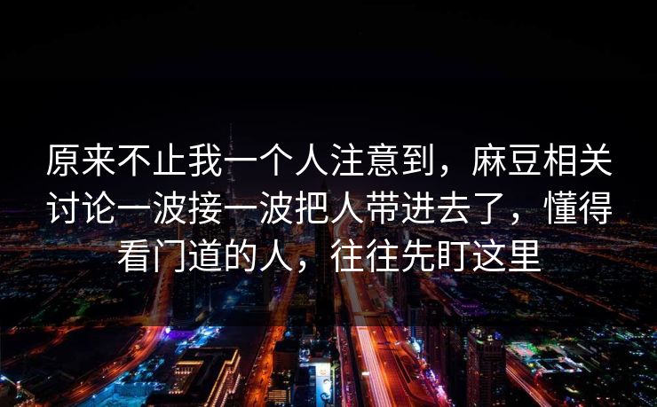 原来不止我一个人注意到，麻豆相关讨论一波接一波把人带进去了，懂得看门道的人，往往先盯这里