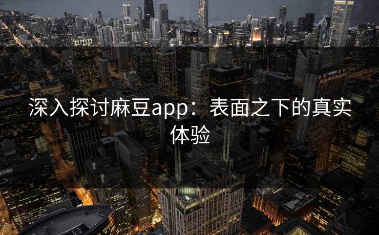 深入探讨麻豆app：表面之下的真实体验