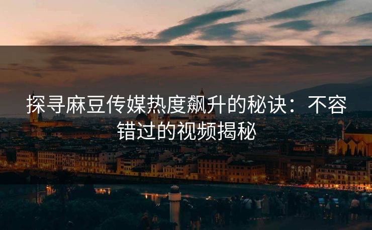 探寻麻豆传媒热度飙升的秘诀：不容错过的视频揭秘