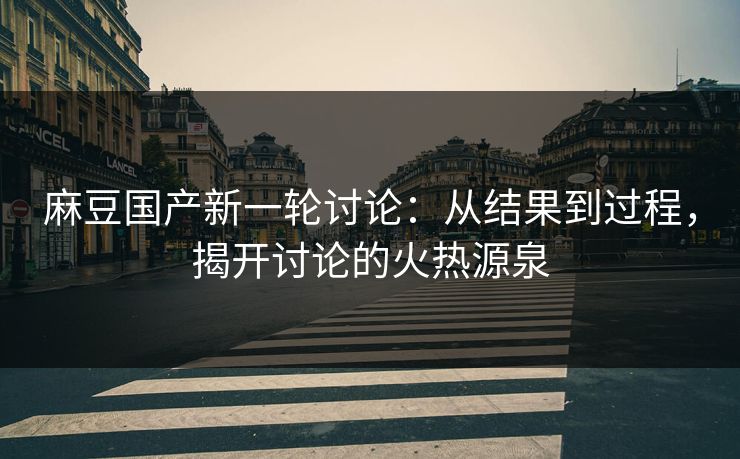 麻豆国产新一轮讨论：从结果到过程，揭开讨论的火热源泉