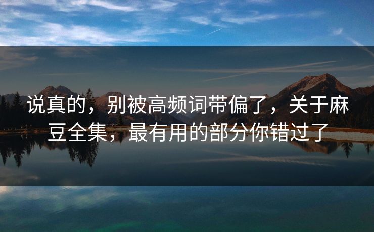 说真的，别被高频词带偏了，关于麻豆全集，最有用的部分你错过了