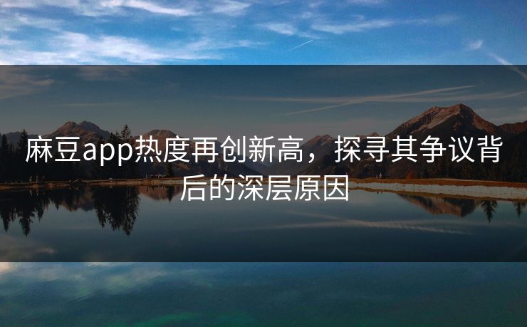 麻豆app热度再创新高，探寻其争议背后的深层原因