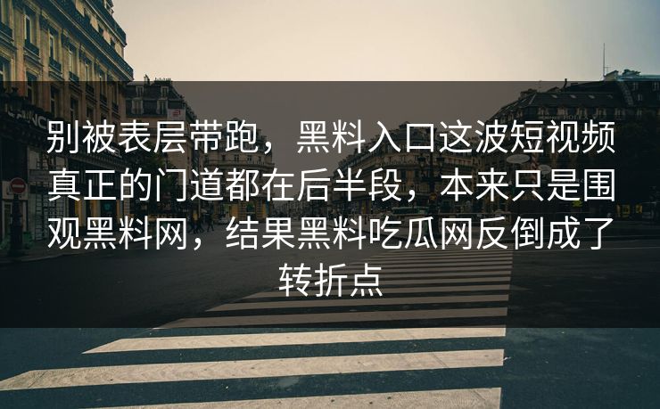 别被表层带跑，黑料入口这波短视频真正的门道都在后半段，本来只是围观黑料网，结果黑料吃瓜网反倒成了转折点