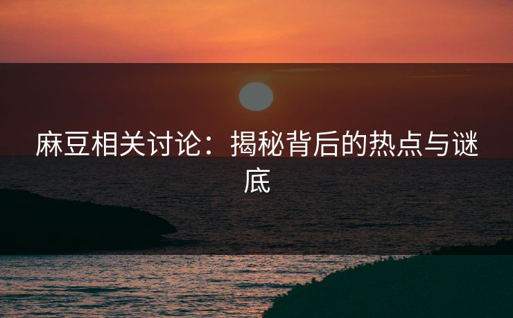 麻豆相关讨论：揭秘背后的热点与谜底
