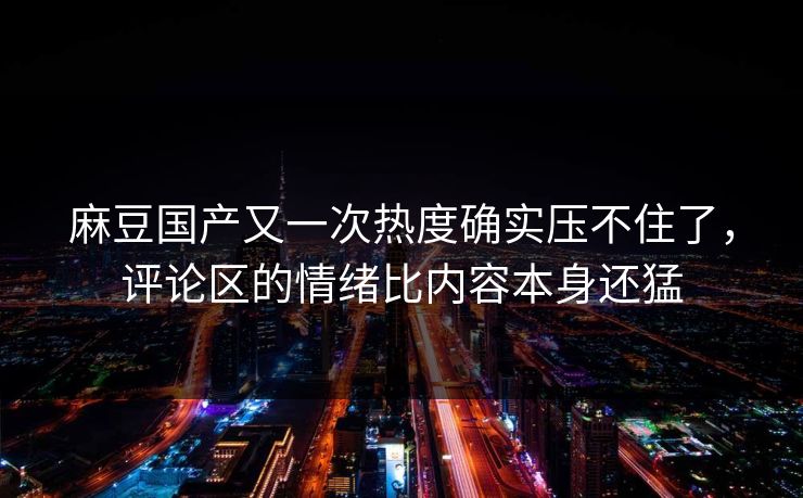 麻豆国产又一次热度确实压不住了，评论区的情绪比内容本身还猛