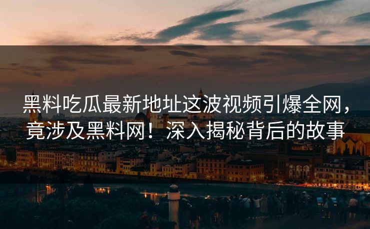黑料吃瓜最新地址这波视频引爆全网，竟涉及黑料网！深入揭秘背后的故事