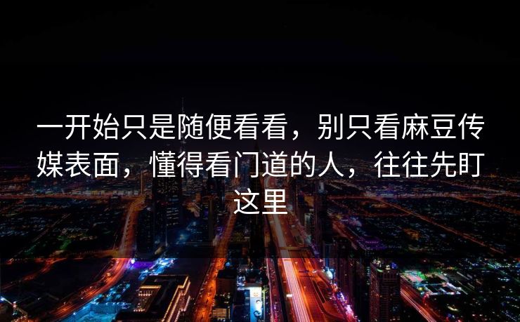 一开始只是随便看看，别只看麻豆传媒表面，懂得看门道的人，往往先盯这里
