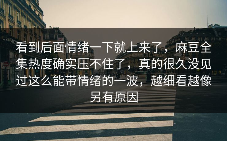 看到后面情绪一下就上来了，麻豆全集热度确实压不住了，真的很久没见过这么能带情绪的一波，越细看越像另有原因