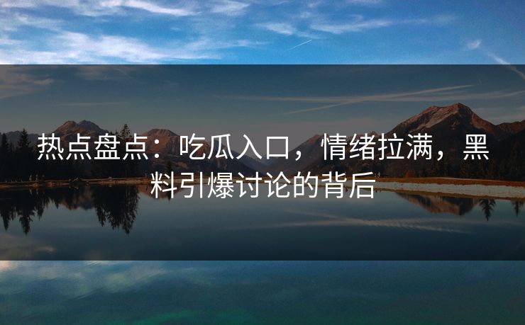 热点盘点:吃瓜入口,情绪拉满,黑料引爆讨论的背后