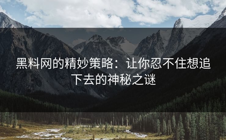 黑料网的精妙策略：让你忍不住想追下去的神秘之谜