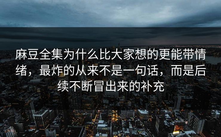 麻豆全集为什么比大家想的更能带情绪，最炸的从来不是一句话，而是后续不断冒出来的补充