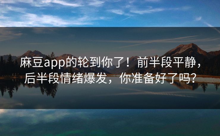 麻豆app的轮到你了!前半段平静,后半段情绪爆发,你准备好了吗?