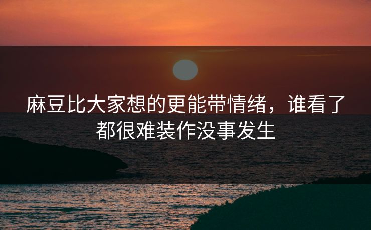 麻豆比大家想的更能带情绪,谁看了都很难装作没事发生