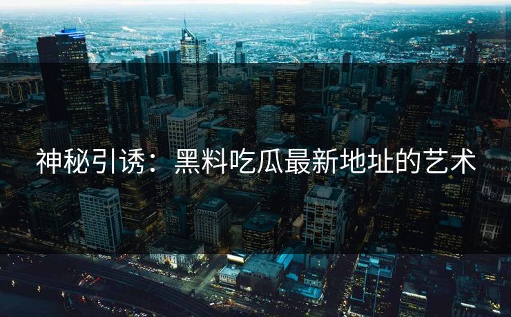 神秘引诱:黑料吃瓜最新地址的艺术