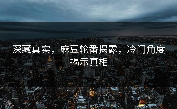深藏真实,麻豆轮番揭露,冷门角度揭示真相