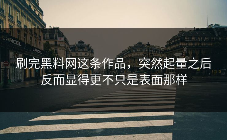 刷完黑料网这条作品,突然起量之后反而显得更不只是表面那样