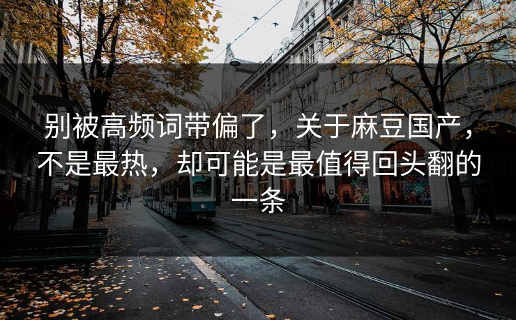 别被高频词带偏了,关于麻豆国产,不是最热,却可能是最值得回头翻的一条