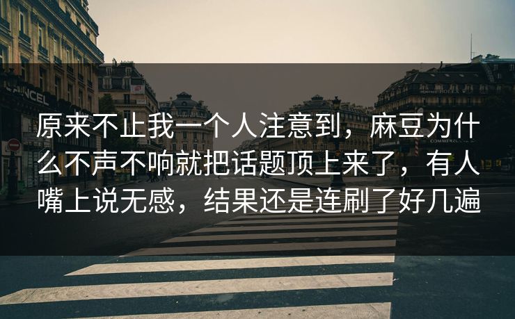 原来不止我一个人注意到,麻豆为什么不声不响就把话题顶上来了,有人嘴上说无感,结果还是连刷了好几遍