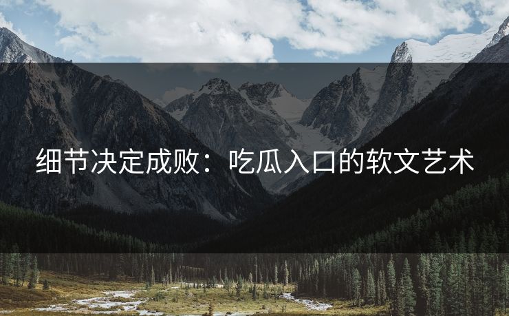 细节决定成败：吃瓜入口的软文艺术