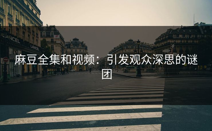 麻豆全集和视频：引发观众深思的谜团