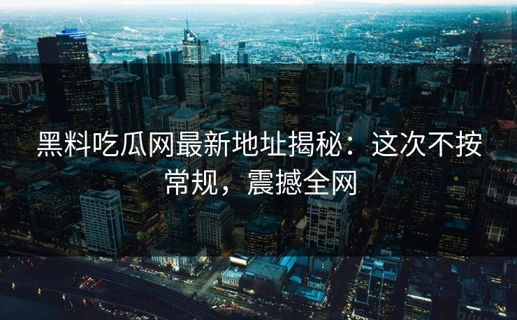 黑料吃瓜网最新地址揭秘：这次不按常规，震撼全网