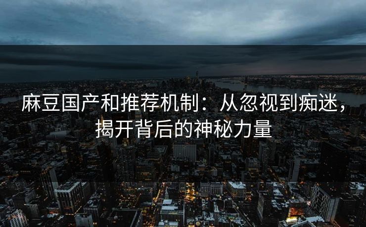 麻豆国产和推荐机制：从忽视到痴迷，揭开背后的神秘力量