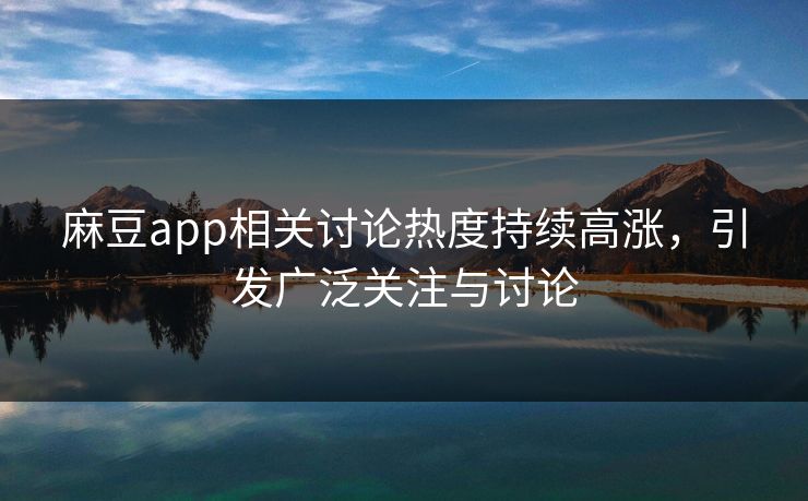 麻豆app相关讨论热度持续高涨，引发广泛关注与讨论