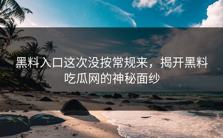 黑料入口这次没按常规来，揭开黑料吃瓜网的神秘面纱
