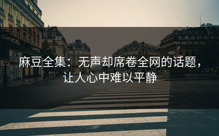 麻豆全集：无声却席卷全网的话题，让人心中难以平静