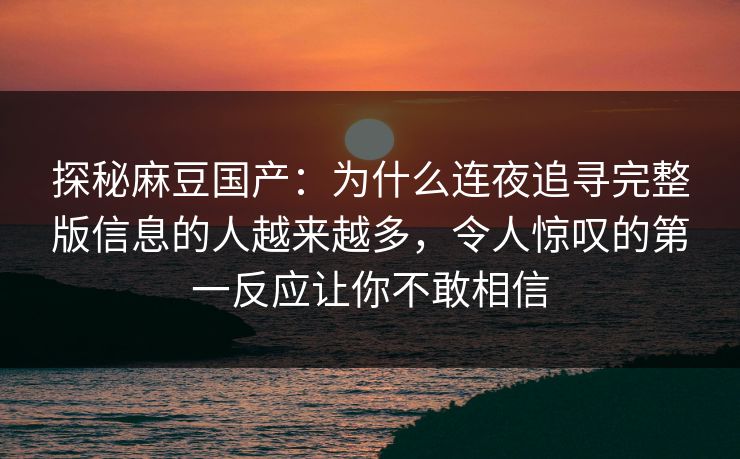 探秘麻豆国产：为什么连夜追寻完整版信息的人越来越多，令人惊叹的第一反应让你不敢相信