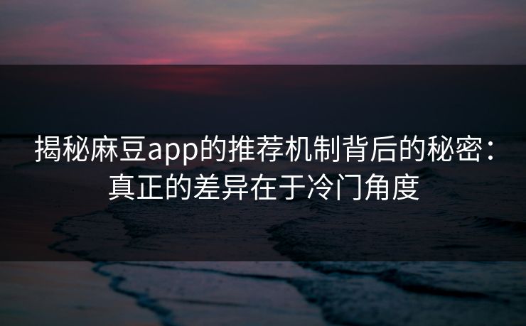揭秘麻豆app的推荐机制背后的秘密：真正的差异在于冷门角度