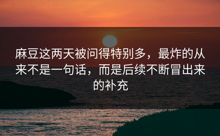 麻豆这两天被问得特别多，最炸的从来不是一句话，而是后续不断冒出来的补充